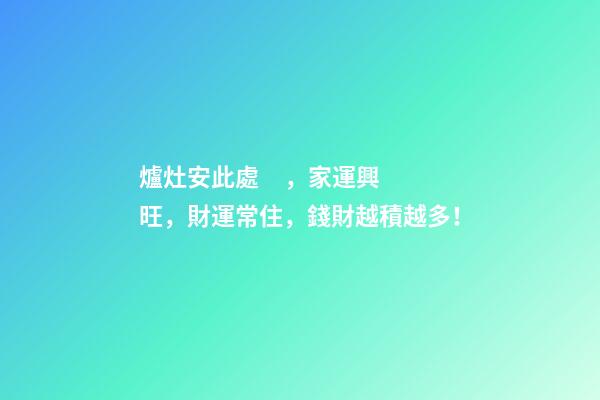 爐灶安此處，家運興旺，財運常住，錢財越積越多！